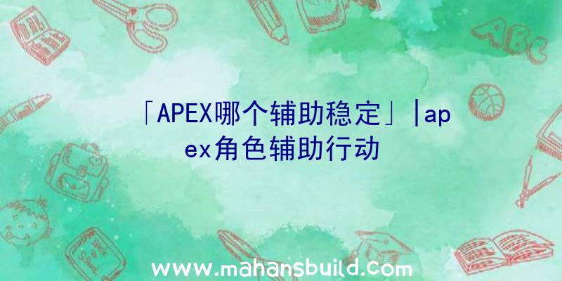 「APEX哪个辅助稳定」|apex角色辅助行动